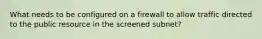What needs to be configured on a firewall to allow traffic directed to the public resource in the screened subnet?