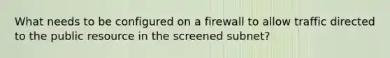 What needs to be configured on a firewall to allow traffic directed to the public resource in the screened subnet?