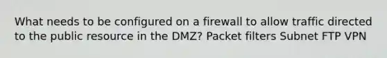 What needs to be configured on a firewall to allow traffic directed to the public resource in the DMZ? Packet filters Subnet FTP VPN