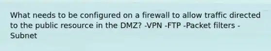 What needs to be configured on a firewall to allow traffic directed to the public resource in the DMZ? -VPN -FTP -Packet filters -Subnet