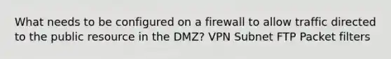 What needs to be configured on a firewall to allow traffic directed to the public resource in the DMZ? VPN Subnet FTP Packet filters