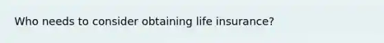 Who needs to consider obtaining life insurance?