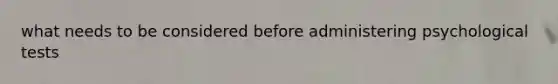 what needs to be considered before administering psychological tests