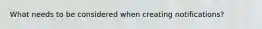 What needs to be considered when creating notifications?