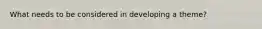What needs to be considered in developing a theme?