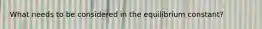What needs to be considered in the equilibrium constant?