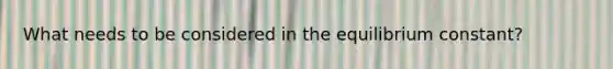 What needs to be considered in the equilibrium constant?