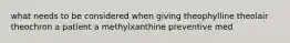 what needs to be considered when giving theophylline theolair theochron a patient a methylxanthine preventive med