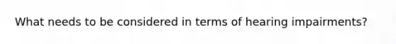 What needs to be considered in terms of hearing impairments?