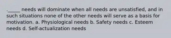 ._____ needs will dominate when all needs are unsatisfied, and in such situations none of the other needs will serve as a basis for motivation. a. Physiological needs b. Safety needs c. Esteem needs d. Self-actualization needs