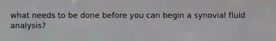 what needs to be done before you can begin a synovial fluid analysis?