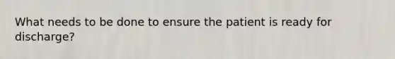 What needs to be done to ensure the patient is ready for discharge?