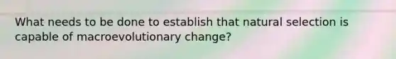 What needs to be done to establish that natural selection is capable of macroevolutionary change?