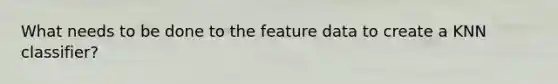 What needs to be done to the feature data to create a KNN classifier?