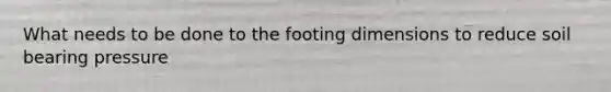 What needs to be done to the footing dimensions to reduce soil bearing pressure