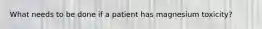 What needs to be done if a patient has magnesium toxicity?