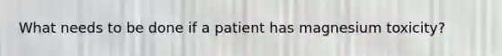 What needs to be done if a patient has magnesium toxicity?