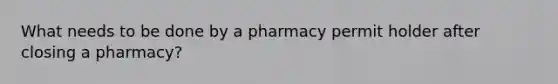 What needs to be done by a pharmacy permit holder after closing a pharmacy?