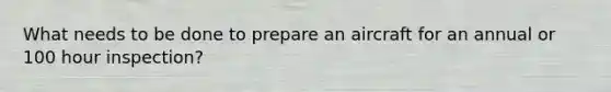 What needs to be done to prepare an aircraft for an annual or 100 hour inspection?