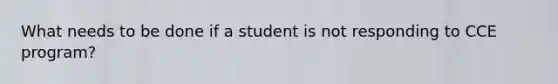 What needs to be done if a student is not responding to CCE program?