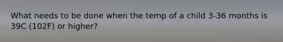 What needs to be done when the temp of a child 3-36 months is 39C (102F) or higher?