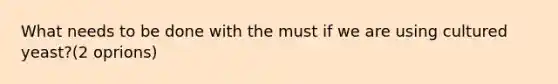 What needs to be done with the must if we are using cultured yeast?(2 oprions)