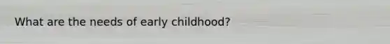 What are the needs of early childhood?