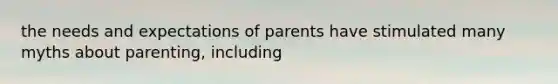 the needs and expectations of parents have stimulated many myths about parenting, including