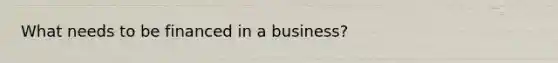 What needs to be financed in a business?