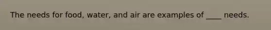 The needs for food, water, and air are examples of ____ needs.