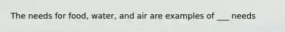 The needs for food, water, and air are examples of ___ needs