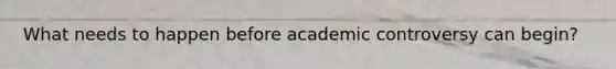 What needs to happen before academic controversy can begin?