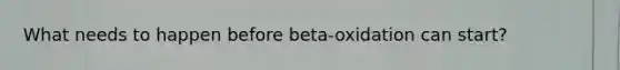 What needs to happen before beta-oxidation can start?