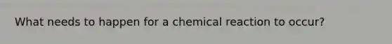 What needs to happen for a chemical reaction to occur?