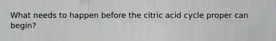 What needs to happen before the citric acid cycle proper can begin?
