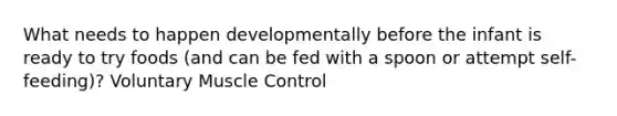 What needs to happen developmentally before the infant is ready to try foods (and can be fed with a spoon or attempt self-feeding)? Voluntary Muscle Control