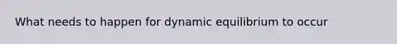 What needs to happen for dynamic equilibrium to occur