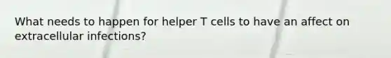 What needs to happen for helper T cells to have an affect on extracellular infections?