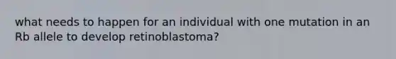 what needs to happen for an individual with one mutation in an Rb allele to develop retinoblastoma?