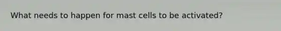 What needs to happen for mast cells to be activated?