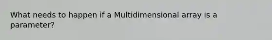 What needs to happen if a Multidimensional array is a parameter?