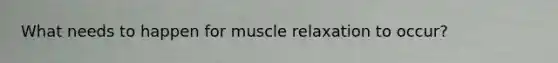 What needs to happen for muscle relaxation to occur?