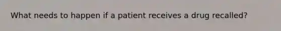 What needs to happen if a patient receives a drug recalled?