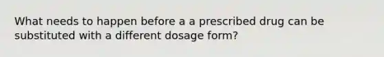 What needs to happen before a a prescribed drug can be substituted with a different dosage form?