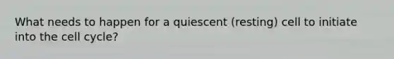 What needs to happen for a quiescent (resting) cell to initiate into the cell cycle?