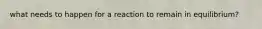 what needs to happen for a reaction to remain in equilibrium?
