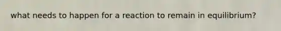 what needs to happen for a reaction to remain in equilibrium?