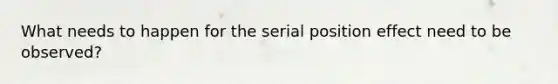 What needs to happen for the serial position effect need to be observed?