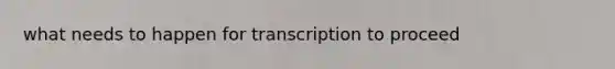 what needs to happen for transcription to proceed