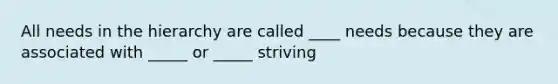 All needs in the hierarchy are called ____ needs because they are associated with _____ or _____ striving